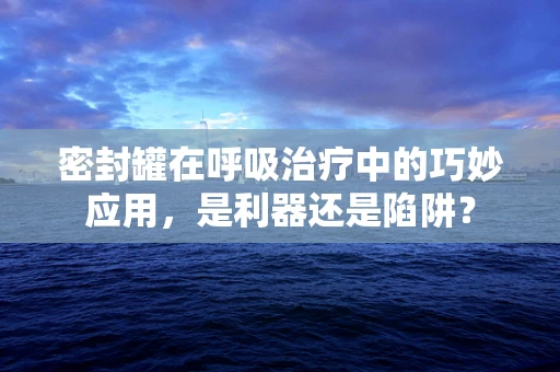 密封罐在呼吸治疗中的巧妙应用，是利器还是陷阱？