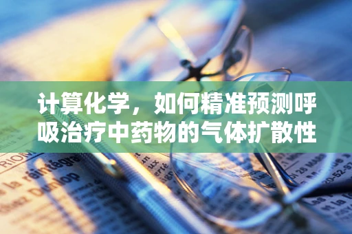 计算化学，如何精准预测呼吸治疗中药物的气体扩散性？
