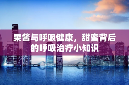果酱与呼吸健康，甜蜜背后的呼吸治疗小知识