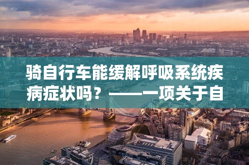 骑自行车能缓解呼吸系统疾病症状吗？——一项关于自行车锻炼的呼吸治疗视角