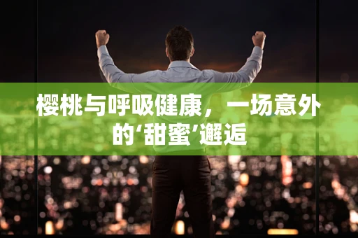 樱桃与呼吸健康，一场意外的‘甜蜜’邂逅