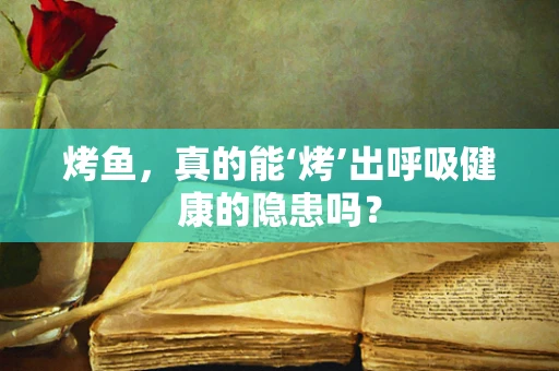 烤鱼，真的能‘烤’出呼吸健康的隐患吗？