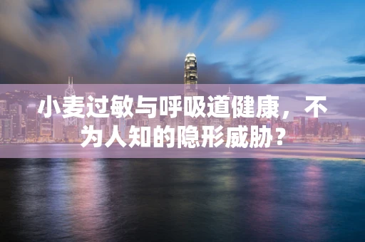 小麦过敏与呼吸道健康，不为人知的隐形威胁？