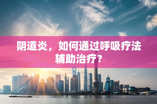 阴道炎，如何通过呼吸疗法辅助治疗？