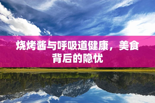 烧烤酱与呼吸道健康，美食背后的隐忧