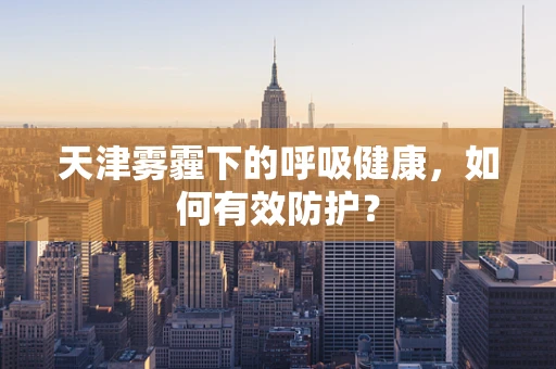 天津雾霾下的呼吸健康，如何有效防护？