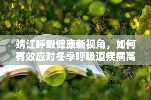 靖江呼吸健康新视角，如何有效应对冬季呼吸道疾病高发期？