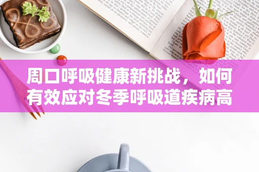 周口呼吸健康新挑战，如何有效应对冬季呼吸道疾病高发期？