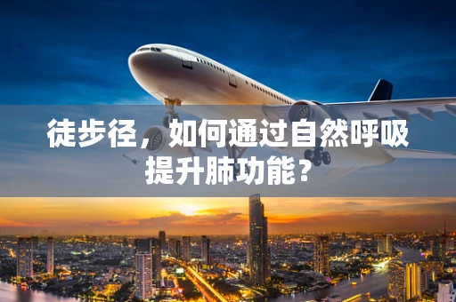 徒步径，如何通过自然呼吸提升肺功能？