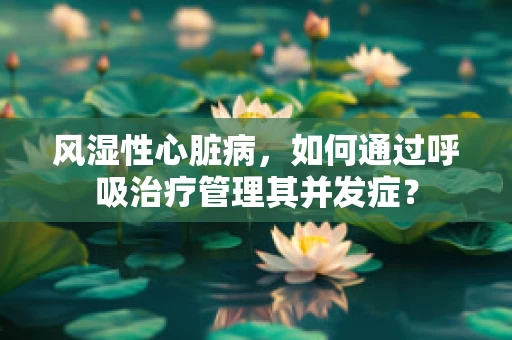 风湿性心脏病，如何通过呼吸治疗管理其并发症？