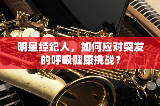 明星经纪人，如何应对突发的呼吸健康挑战？