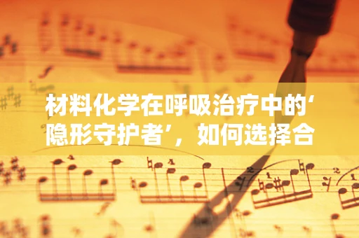 材料化学在呼吸治疗中的‘隐形守护者’，如何选择合适的吸氧材料？