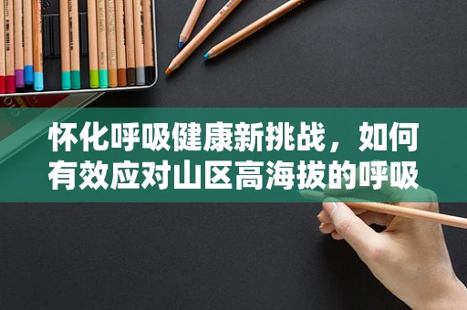 怀化呼吸健康新挑战，如何有效应对山区高海拔的呼吸治疗难题？