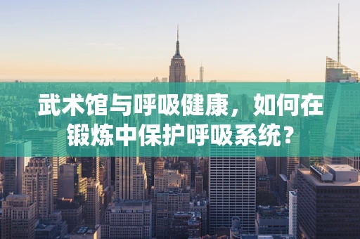 武术馆与呼吸健康，如何在锻炼中保护呼吸系统？