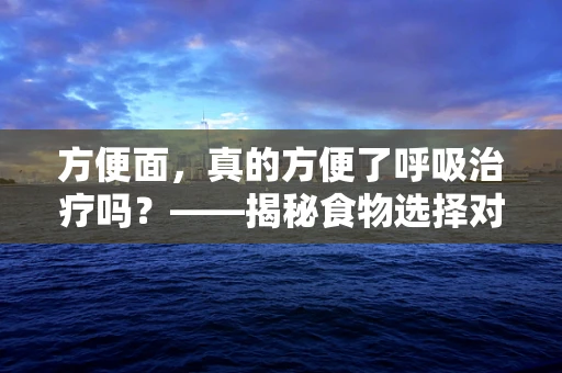 方便面，真的方便了呼吸治疗吗？——揭秘食物选择对呼吸健康的微妙影响