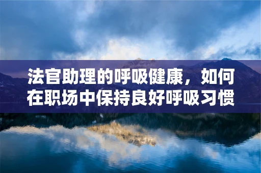 法官助理的呼吸健康，如何在职场中保持良好呼吸习惯？