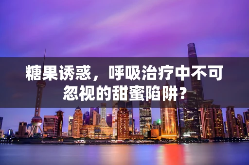 糖果诱惑，呼吸治疗中不可忽视的甜蜜陷阱？