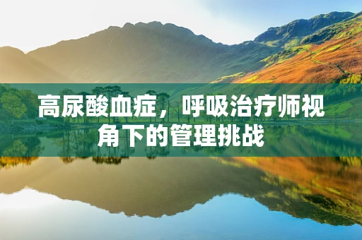 高尿酸血症，呼吸治疗师视角下的管理挑战