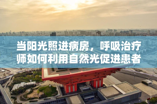 当阳光照进病房，呼吸治疗师如何利用自然光促进患者康复？