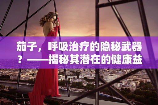 茄子，呼吸治疗的隐秘武器？——揭秘其潜在的健康益处
