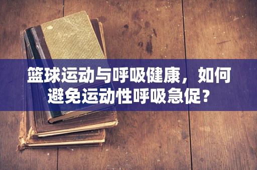 篮球运动与呼吸健康，如何避免运动性呼吸急促？