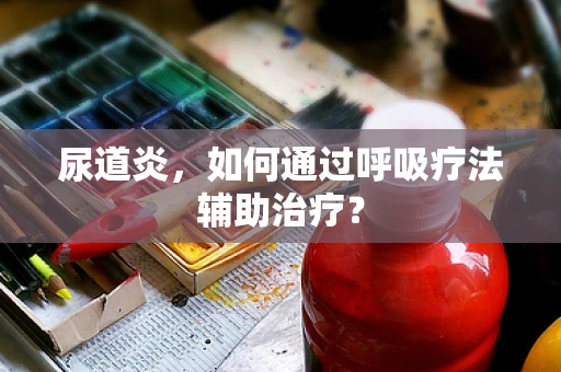 尿道炎，如何通过呼吸疗法辅助治疗？
