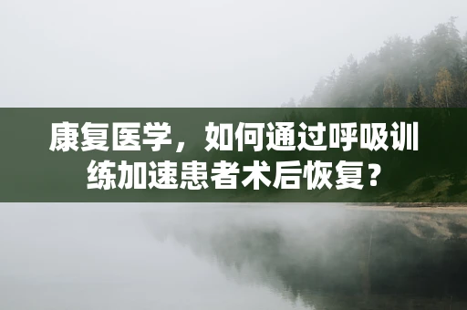 康复医学，如何通过呼吸训练加速患者术后恢复？