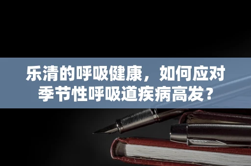 乐清的呼吸健康，如何应对季节性呼吸道疾病高发？