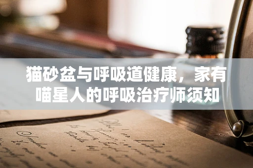 猫砂盆与呼吸道健康，家有喵星人的呼吸治疗师须知