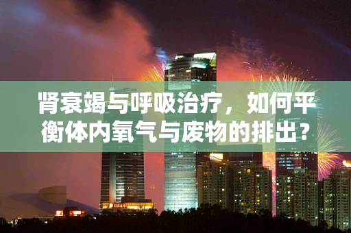肾衰竭与呼吸治疗，如何平衡体内氧气与废物的排出？
