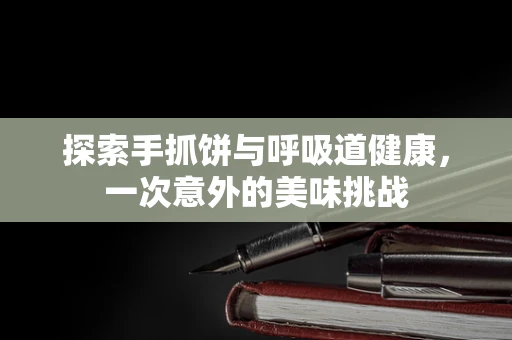 探索手抓饼与呼吸道健康，一次意外的美味挑战