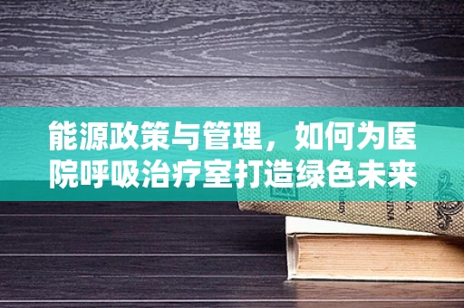能源政策与管理，如何为医院呼吸治疗室打造绿色未来？