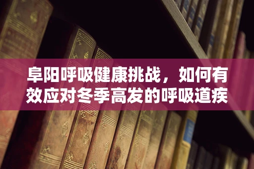 阜阳呼吸健康挑战，如何有效应对冬季高发的呼吸道疾病？