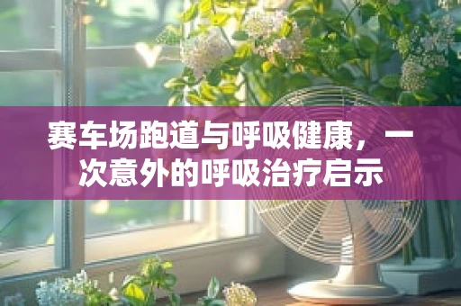 赛车场跑道与呼吸健康，一次意外的呼吸治疗启示
