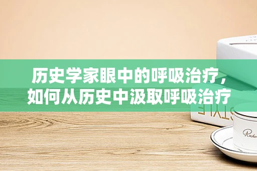 历史学家眼中的呼吸治疗，如何从历史中汲取呼吸治疗的智慧？
