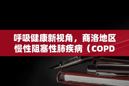 呼吸健康新视角，商洛地区慢性阻塞性肺疾病（COPD）患者的呼吸管理挑战