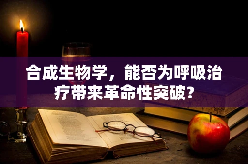 合成生物学，能否为呼吸治疗带来革命性突破？