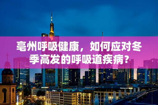 亳州呼吸健康，如何应对冬季高发的呼吸道疾病？