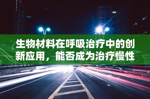 生物材料在呼吸治疗中的创新应用，能否成为治疗慢性阻塞性肺疾病的新希望？