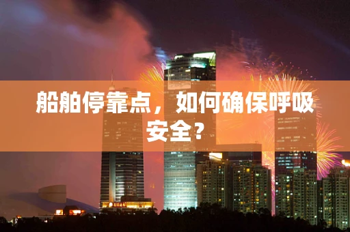 船舶停靠点，如何确保呼吸安全？
