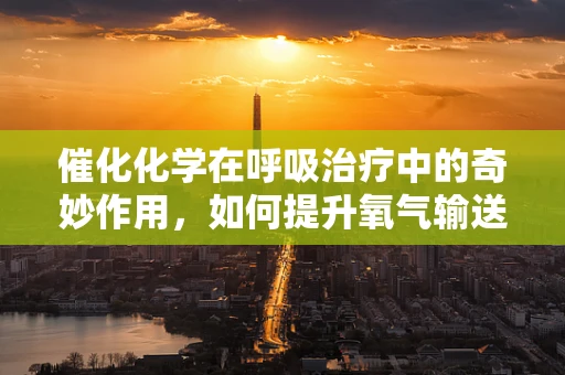 催化化学在呼吸治疗中的奇妙作用，如何提升氧气输送效率？