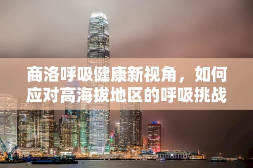 商洛呼吸健康新视角，如何应对高海拔地区的呼吸挑战？