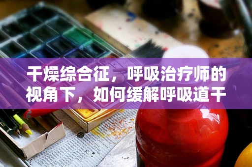 干燥综合征，呼吸治疗师的视角下，如何缓解呼吸道干燥？