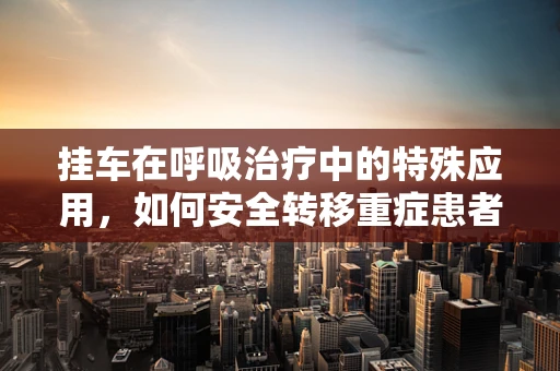 挂车在呼吸治疗中的特殊应用，如何安全转移重症患者？