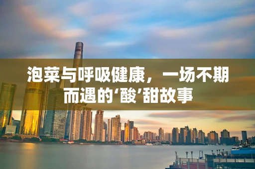 泡菜与呼吸健康，一场不期而遇的‘酸’甜故事