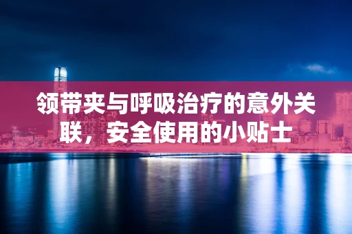 领带夹与呼吸治疗的意外关联，安全使用的小贴士