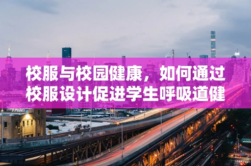 校服与校园健康，如何通过校服设计促进学生呼吸道健康？