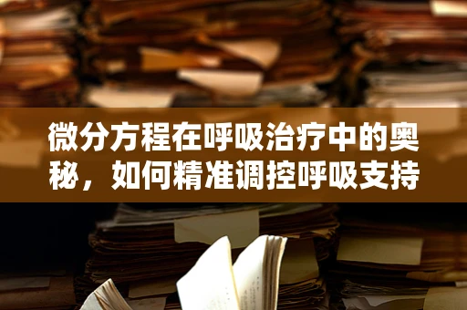 微分方程在呼吸治疗中的奥秘，如何精准调控呼吸支持？