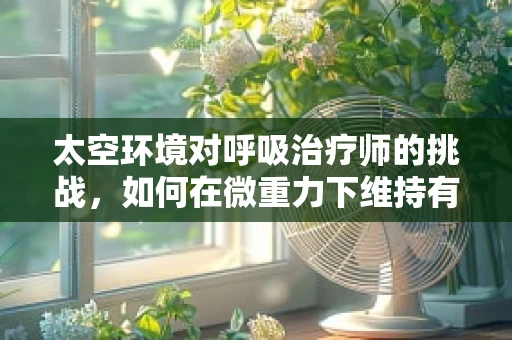太空环境对呼吸治疗师的挑战，如何在微重力下维持有效通气？