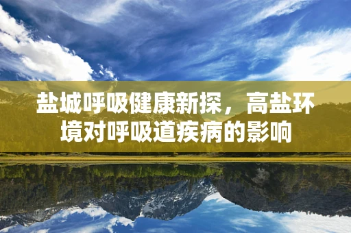 盐城呼吸健康新探，高盐环境对呼吸道疾病的影响